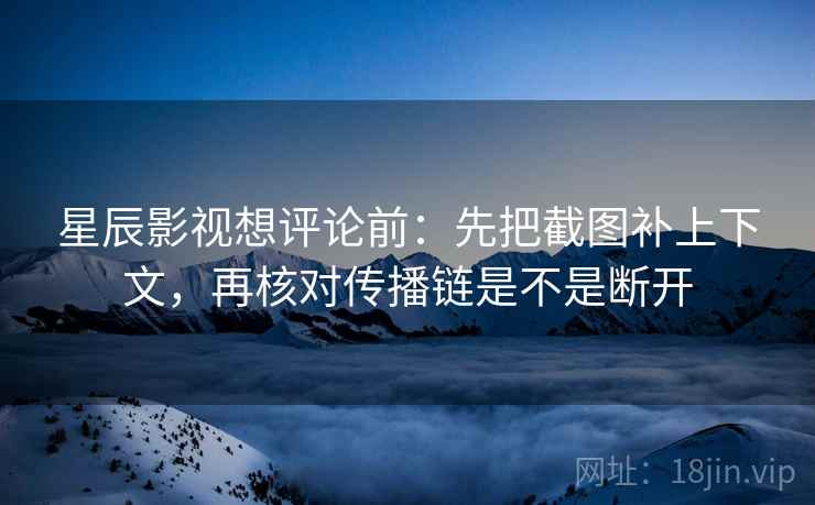 星辰影视想评论前：先把截图补上下文，再核对传播链是不是断开  第1张