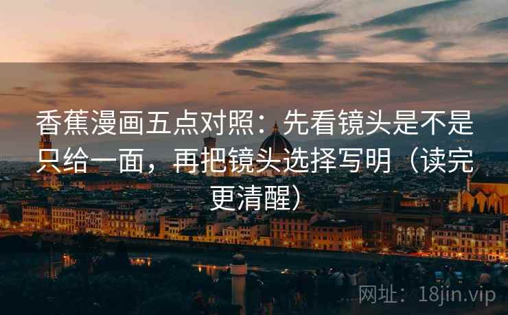 香蕉漫画五点对照：先看镜头是不是只给一面，再把镜头选择写明（读完更清醒）  第2张
