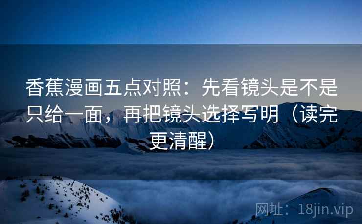 香蕉漫画五点对照：先看镜头是不是只给一面，再把镜头选择写明（读完更清醒）