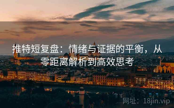 推特短复盘：情绪与证据的平衡，从零距离解析到高效思考