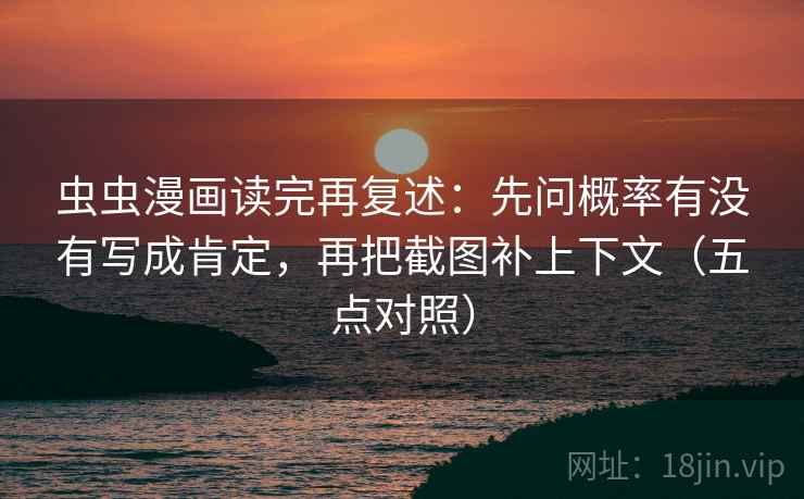 虫虫漫画读完再复述：先问概率有没有写成肯定，再把截图补上下文（五点对照）