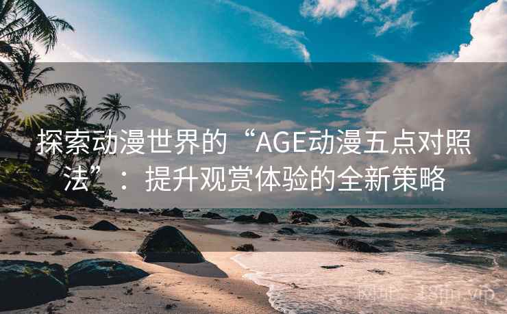 探索动漫世界的“AGE动漫五点对照法”：提升观赏体验的全新策略  第1张