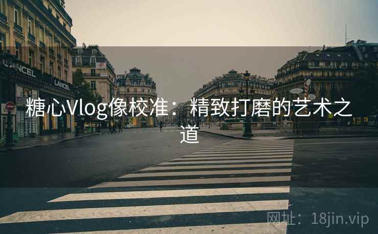 糖心Vlog像校准：精致打磨的艺术之道