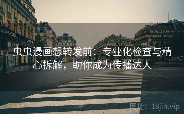 虫虫漫画想转发前：专业化检查与精心拆解，助你成为传播达人