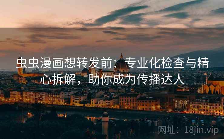 虫虫漫画想转发前：专业化检查与精心拆解，助你成为传播达人