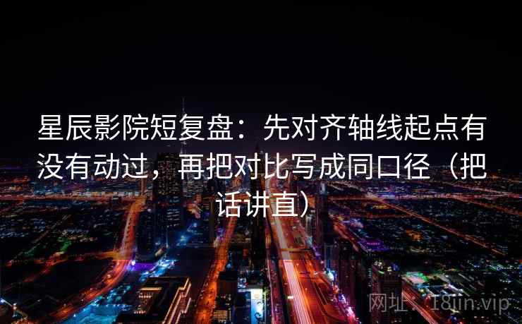 星辰影院短复盘：先对齐轴线起点有没有动过，再把对比写成同口径（把话讲直）