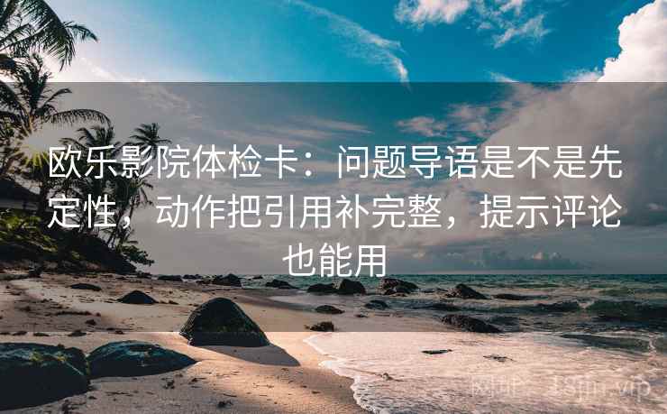 欧乐影院体检卡：问题导语是不是先定性，动作把引用补完整，提示评论也能用