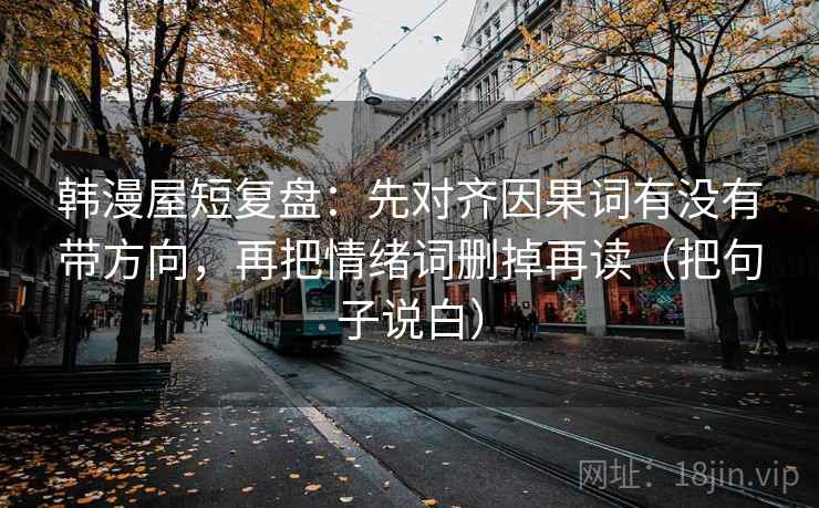 韩漫屋短复盘：先对齐因果词有没有带方向，再把情绪词删掉再读（把句子说白）