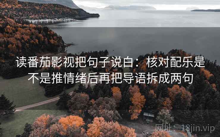 读番茄影视把句子说白：核对配乐是不是推情绪后再把导语拆成两句