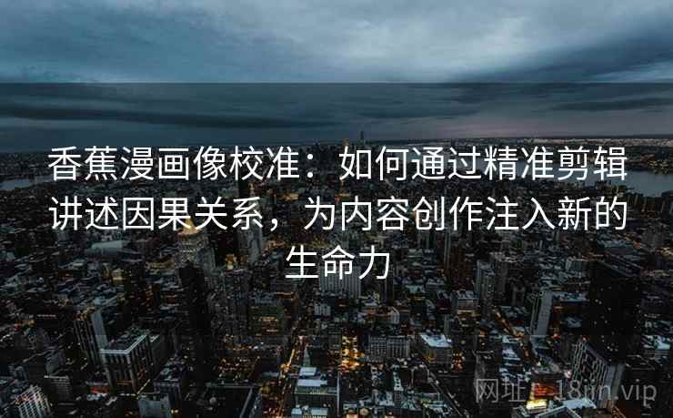 香蕉漫画像校准：如何通过精准剪辑讲述因果关系，为内容创作注入新的生命力