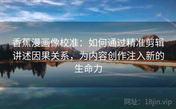 香蕉漫画像校准：如何通过精准剪辑讲述因果关系，为内容创作注入新的生命力