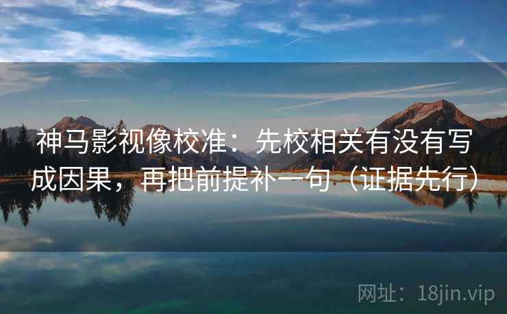神马影视像校准：先校相关有没有写成因果，再把前提补一句（证据先行）
