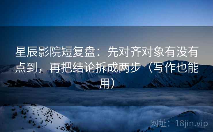 星辰影院短复盘：先对齐对象有没有点到，再把结论拆成两步（写作也能用）