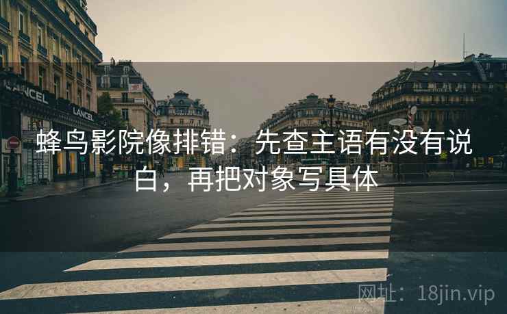 蜂鸟影院像排错：先查主语有没有说白，再把对象写具体