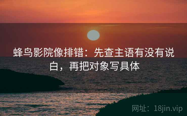 蜂鸟影院像排错：先查主语有没有说白，再把对象写具体