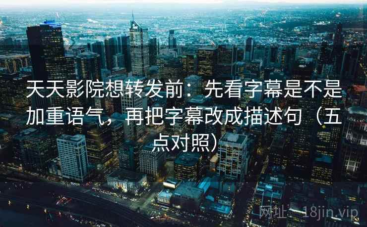 天天影院想转发前：先看字幕是不是加重语气，再把字幕改成描述句（五点对照）