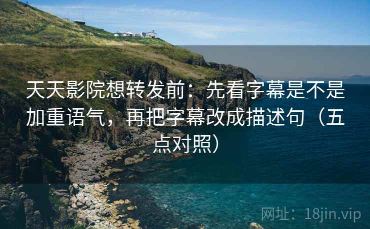 天天影院想转发前：先看字幕是不是加重语气，再把字幕改成描述句（五点对照）