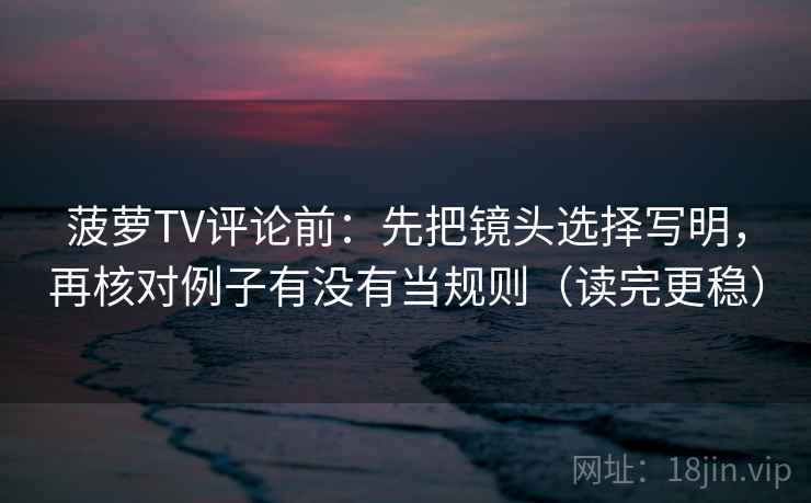 菠萝TV评论前：先把镜头选择写明，再核对例子有没有当规则（读完更稳）