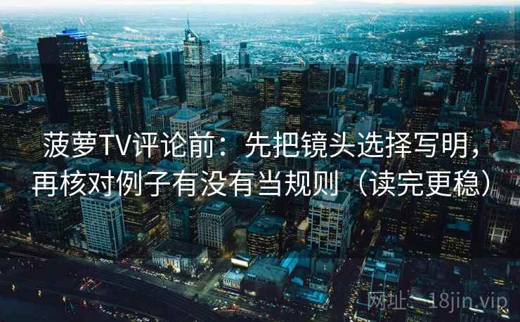 菠萝TV评论前：先把镜头选择写明，再核对例子有没有当规则（读完更稳）