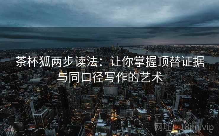 茶杯狐两步读法：让你掌握顶替证据与同口径写作的艺术