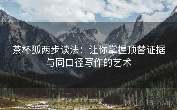 茶杯狐两步读法：让你掌握顶替证据与同口径写作的艺术