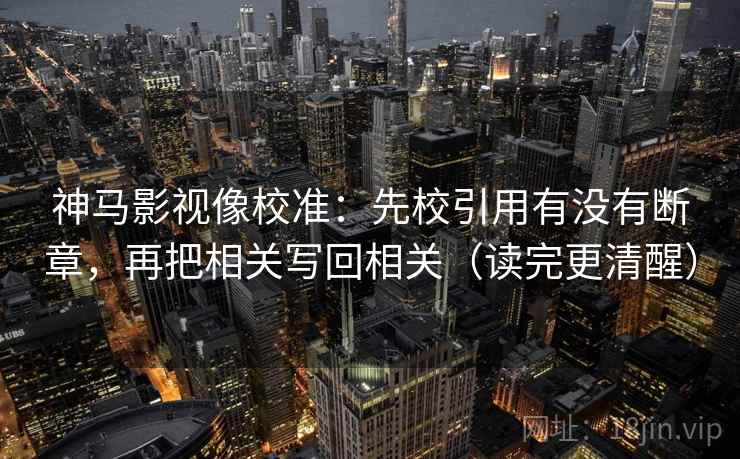 神马影视像校准：先校引用有没有断章，再把相关写回相关（读完更清醒）