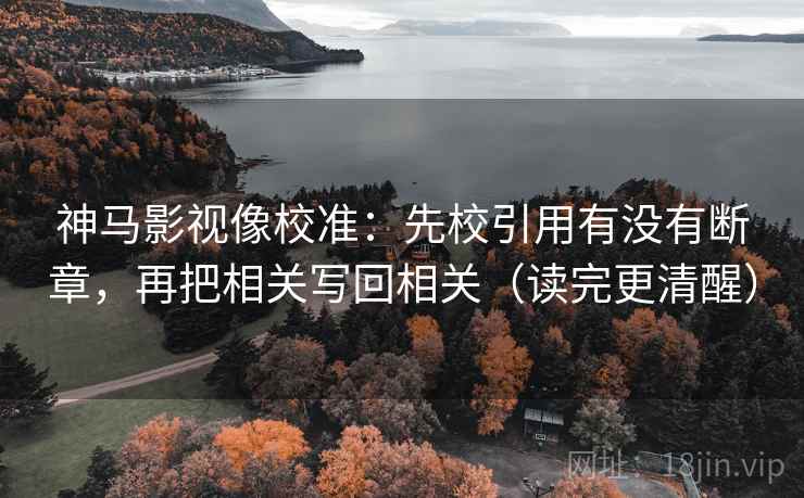 神马影视像校准：先校引用有没有断章，再把相关写回相关（读完更清醒）