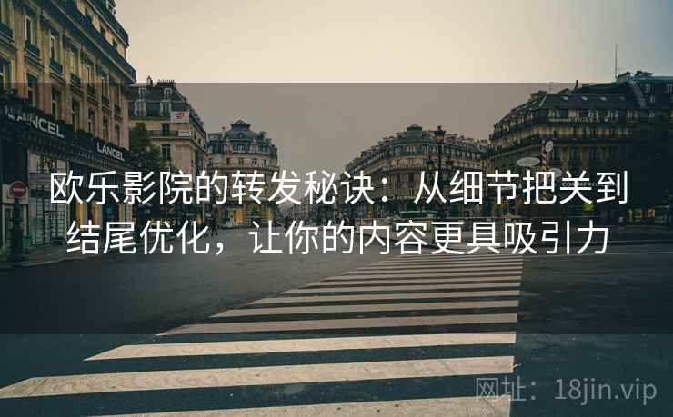 欧乐影院的转发秘诀：从细节把关到结尾优化，让你的内容更具吸引力