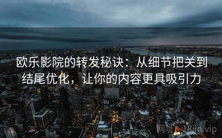 欧乐影院的转发秘诀：从细节把关到结尾优化，让你的内容更具吸引力