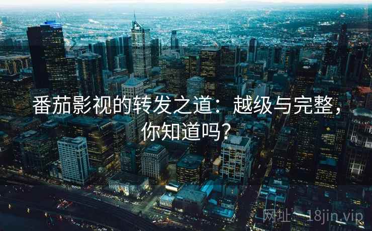 番茄影视的转发之道：越级与完整，你知道吗？