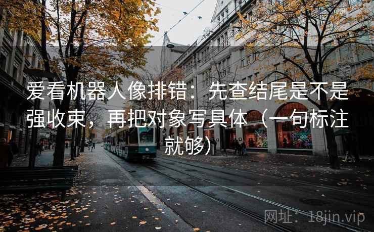 爱看机器人像排错：先查结尾是不是强收束，再把对象写具体（一句标注就够）