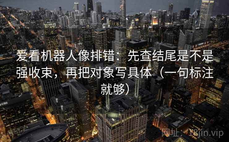 爱看机器人像排错：先查结尾是不是强收束，再把对象写具体（一句标注就够）