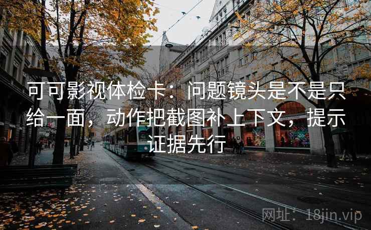 可可影视体检卡：问题镜头是不是只给一面，动作把截图补上下文，提示证据先行