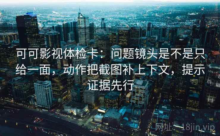 可可影视体检卡：问题镜头是不是只给一面，动作把截图补上下文，提示证据先行