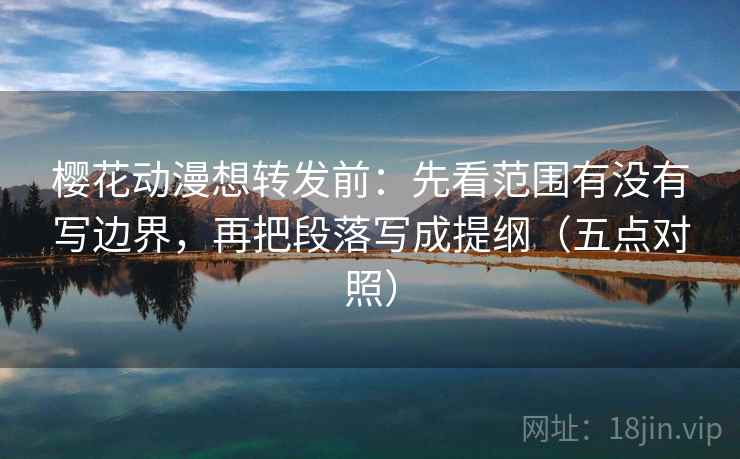 樱花动漫想转发前：先看范围有没有写边界，再把段落写成提纲（五点对照）