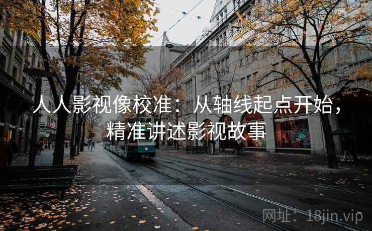 人人影视像校准：从轴线起点开始，精准讲述影视故事