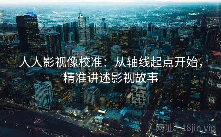 人人影视像校准：从轴线起点开始，精准讲述影视故事