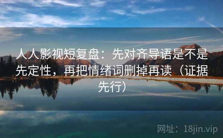 人人影视短复盘：先对齐导语是不是先定性，再把情绪词删掉再读（证据先行）