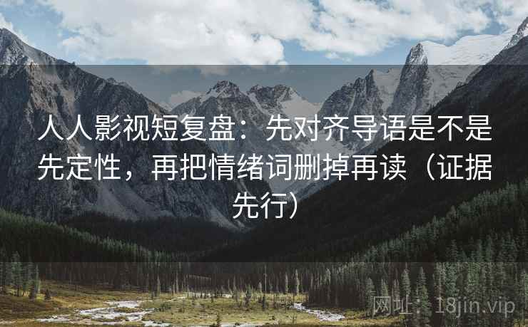 人人影视短复盘：先对齐导语是不是先定性，再把情绪词删掉再读（证据先行）