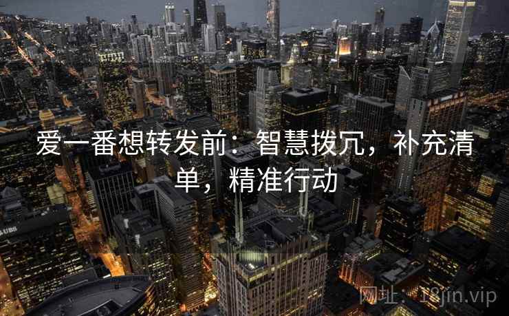爱一番想转发前：智慧拨冗，补充清单，精准行动