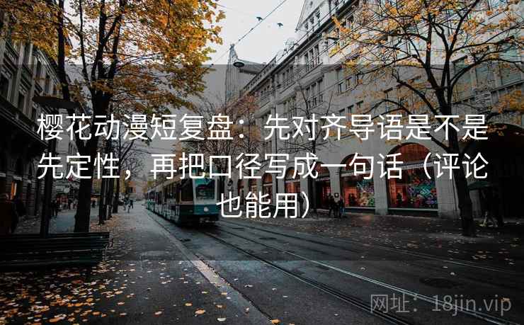 樱花动漫短复盘：先对齐导语是不是先定性，再把口径写成一句话（评论也能用）