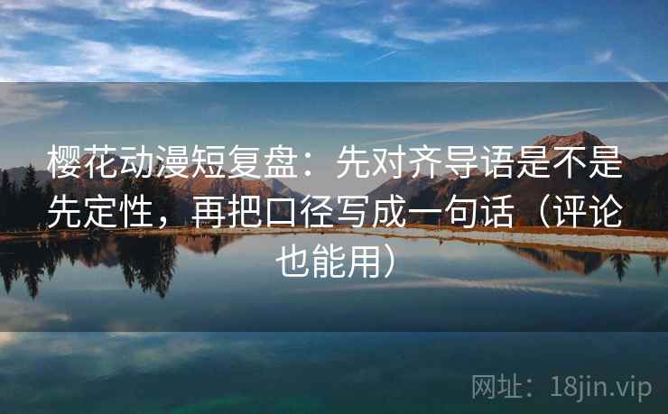 樱花动漫短复盘：先对齐导语是不是先定性，再把口径写成一句话（评论也能用）