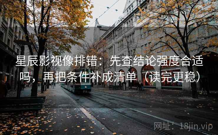 星辰影视像排错：先查结论强度合适吗，再把条件补成清单（读完更稳）