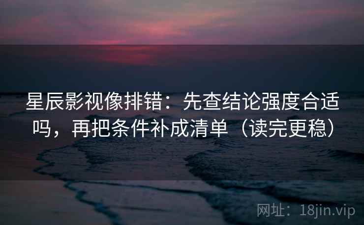 星辰影视像排错：先查结论强度合适吗，再把条件补成清单（读完更稳）