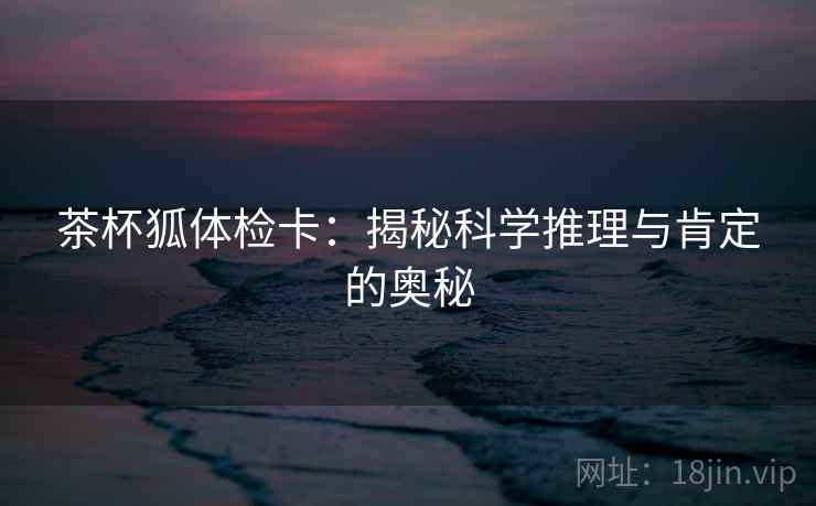 茶杯狐体检卡：揭秘科学推理与肯定的奥秘