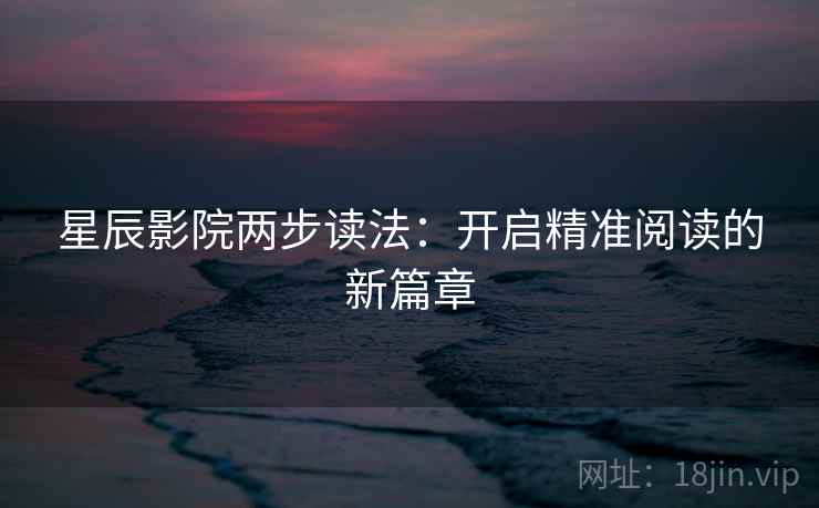 星辰影院两步读法：开启精准阅读的新篇章