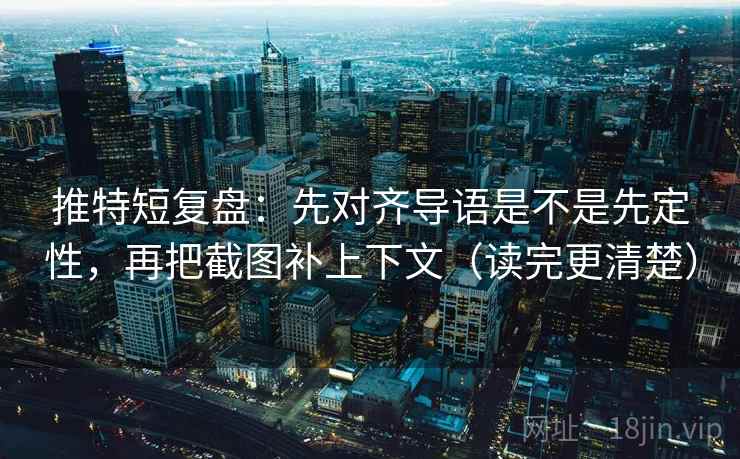 推特短复盘：先对齐导语是不是先定性，再把截图补上下文（读完更清楚）