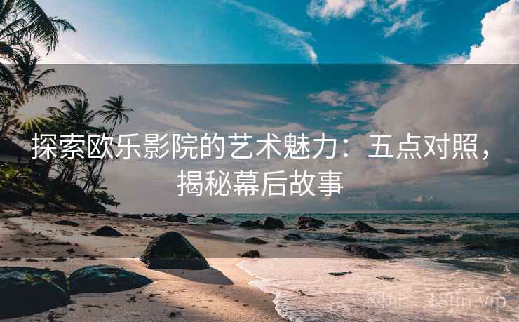 探索欧乐影院的艺术魅力：五点对照，揭秘幕后故事