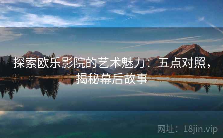 探索欧乐影院的艺术魅力：五点对照，揭秘幕后故事