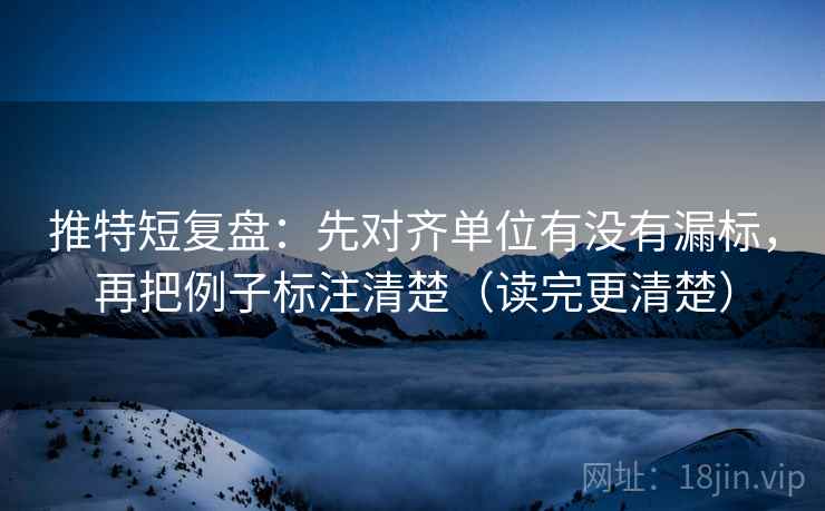 推特短复盘：先对齐单位有没有漏标，再把例子标注清楚（读完更清楚）